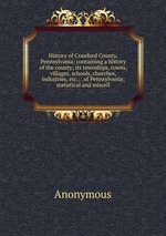History of Crawford County, Pennsylvania; containing a history of the county; its townships, towns, villages, schools, churches, industries, etc.; . of Pennsylvania; statistical and miscell