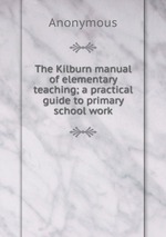 The Kilburn manual of elementary teaching; a practical guide to primary school work