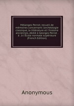 Mlanges Perrot; recueil de mmoires concernant l`archologie classique, la littrature et l`histoire anciennes, ddi Georges Perrot . . l`cole normale suprieure (French Edition)