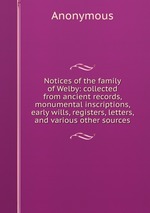 Notices of the family of Welby: collected from ancient records, monumental inscriptions, early wills, registers, letters, and various other sources