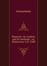 Posterity: its verdicts and its methods ; or, Democracy A.D. 2100