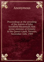 Proceedings at the unveiling of the statute of John Sandfield Macdonald, first prime minister of Ontario in the Queen`s park, Toronto, November 16th, 1909