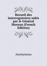 Recueil des interrogatoires subis par le Gnral Moreau (French Edition)