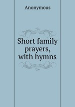 Short family prayers, with hymns