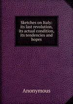 Sketches on Italy: its last revolution, its actual condition, its tendencies and hopes