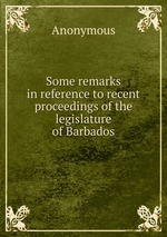 Some remarks in reference to recent proceedings of the legislature of Barbados