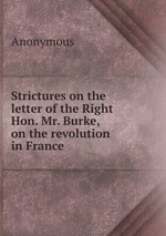 Strictures on the letter of the Right Hon. Mr. Burke, on the revolution in France