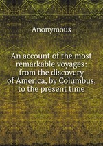 An account of the most remarkable voyages: from the discovery of America, by Columbus, to the present time