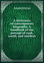 A dictionary of contemporary biography. A handbook of the peerage of rank, worth, and intellect