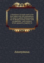 A dictionary of words used in the East Indies with full explanations. To which is added, Mohammedan law & Bengal revenue terms; with an appendix, . and contracts of law, passports, together wi