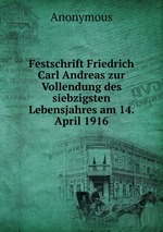 Festschrift Friedrich Carl Andreas zur Vollendung des siebzigsten Lebensjahres am 14. April 1916