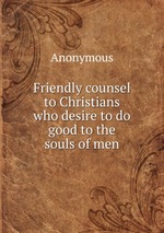 Friendly counsel to Christians who desire to do good to the souls of men