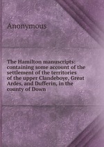The Hamilton manuscripts: containing some account of the settlement of the territories of the upper Clandeboye, Great Ardes, and Dufferin, in the county of Down