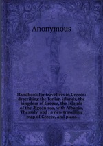 Handbook for travellers in Greece: describing the Ionian islands, the kingdom of Greece, the Islands of the gean sea, with Albania, Thessaly, and . a new travelling map of Greece, and plans