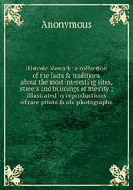 Historic Newark: a collection of the facts & traditions about the most interesting sites, streets and buildings of the city ; illustrated by reproductions of rare prints & old photographs