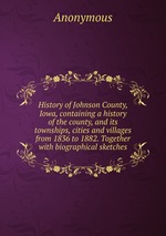 History of Johnson County, Iowa, containing a history of the county, and its townships, cities and villages from 1836 to 1882. Together with biographical sketches