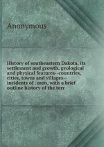History of southeastern Dakota, its settlement and growth, geological and physical features--countries, cities, towns and villages--incidents of . men, with a brief outline history of the terr