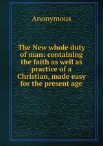 The New whole duty of man: containing the faith as well as practice of a Christian, made easy for the present age