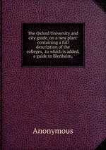 The Oxford University and city guide, on a new plan: containing a full description of the colleges, .to which is added, a guide to Blenheim,
