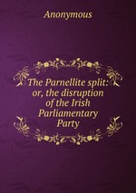 The Parnellite split: or, the disruption of the Irish Parliamentary Party