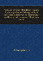 Past and present of Guthrie County, Iowa: together with biographical sketches of many of its prominent and leading citizens and illustrious dead