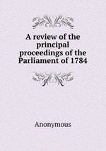 A review of the principal proceedings of the Parliament of 1784