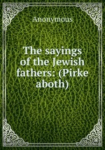 The sayings of the Jewish fathers: (Pirke aboth)