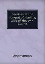 Services at the funeral of Martha, wife of Hovey K. Clarke