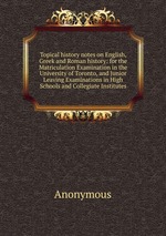 Topical history notes on English, Greek and Roman history: for the Matriculation Examination in the University of Toronto, and Junior Leaving Examinations in High Schools and Collegiate Institutes
