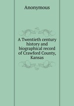 A Twentieth century history and biographical record of Crawford County, Kansas