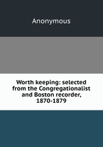 Worth keeping: selected from the Congregationalist and Boston recorder, 1870-1879