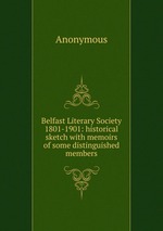 Belfast Literary Society 1801-1901: historical sketch with memoirs of some distinguished members