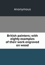 British painters; with eighty examples of their work engraved on wood