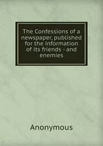 The Confessions of a newspaper, published for the information of its friends - and enemies