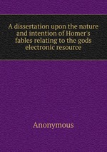 A dissertation upon the nature and intention of Homer`s fables relating to the gods electronic resource