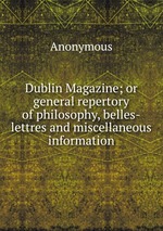 Dublin Magazine; or general repertory of philosophy, belles-lettres and miscellaneous information