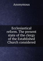 Ecclesiastical reform. The present state of the clergy of the Established Church considered