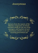 Extracts from the reports of Her Majesty`s inspectors of schools: intended chiefly for the use of the managers and teachers of such elementary schools as are not receiving government aid