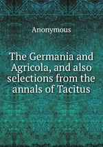 The Germania and Agricola, and also selections from the annals of Tacitus