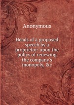 Heads of a proposed speech by a proprietor: upon the policy of renewing the company`s monopoly, &c