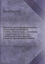 Historical and biographical annals of Columbia and Montour counties, Pennsylvania, containing a concise history of the two counties and a genealogical . record of representative families