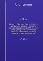 History of Grundy County, Illinois: containing a history from the earliest settlement to the present time . , biographical sketches, portraits of some of the early settlers, prominent men, etc
