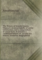 The History of Grundy County, Missouri: an encyclopedia of useful information, and a compendium of actual facts. It contains a condensed history of . record, war history, resources, biographical