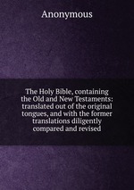 The Holy Bible, containing the Old and New Testaments: translated out of the original tongues, and with the former translations diligently compared and revised
