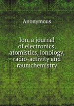Ion, a journal of electronics, atomistics, ionology, radio-activity and raumchemistry