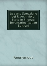 Le carte Strozziane del R. Archivio di Stato in Firenze: Inventario; (Italian Edition)