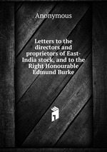Letters to the directors and proprietors of East-India stock, and to the Right Honourable Edmund Burke