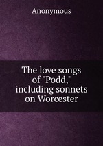 The love songs of "Podd," including sonnets on Worcester