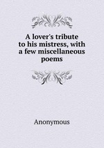 A lover`s tribute to his mistress, with a few miscellaneous poems