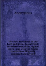 The New Testament of our Lord and Savior Jesus Christ: translated out of the orginal Greek ; and with the former translations diligently compared and revised